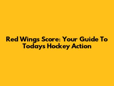 Red Wings Score: Your Guide To Today's Hockey Action