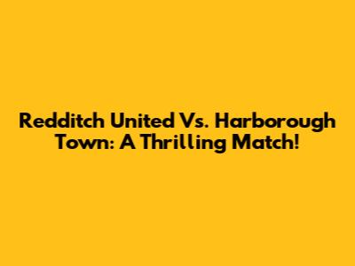 Redditch United Vs. Harborough Town: A Thrilling Match!