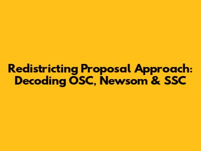 Redistricting Proposal Approach: Decoding OSC, Newsom & SSC