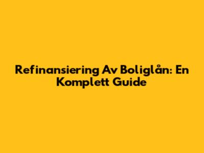 Refinansiering Av Boliglån: En Komplett Guide