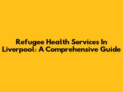 Refugee Health Services In Liverpool: A Comprehensive Guide