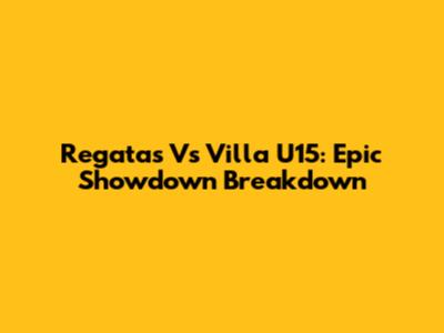 Regatas Vs Villa U15: Epic Showdown Breakdown