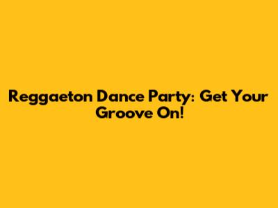 Reggaeton Dance Party: Get Your Groove On!