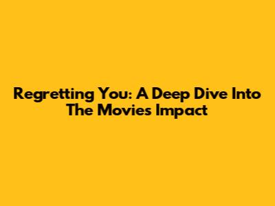 Regretting You: A Deep Dive Into The Movie's Impact