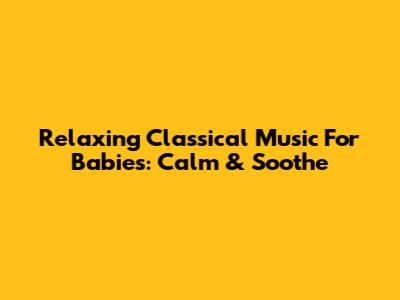 Relaxing Classical Music For Babies: Calm & Soothe