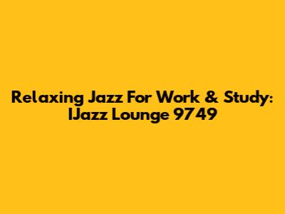 Relaxing Jazz For Work & Study: IJazz Lounge 9749
