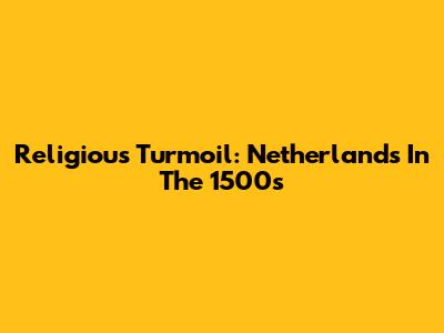 Religious Turmoil: Netherlands In The 1500s