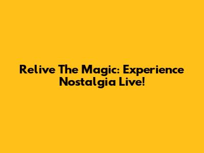 Relive The Magic: Experience Nostalgia Live!