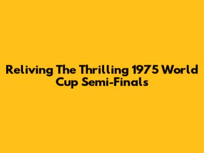 Reliving The Thrilling 1975 World Cup Semi-Finals