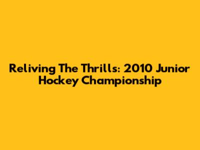 Reliving The Thrills: 2010 Junior Hockey Championship