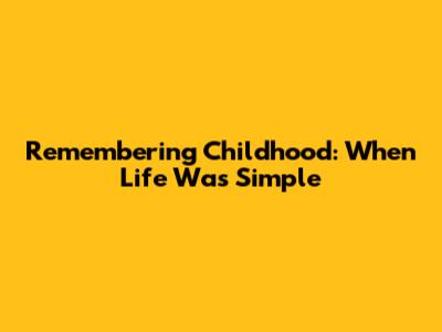 Remembering Childhood: When Life Was Simple