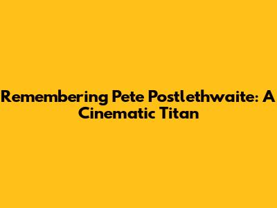 Remembering Pete Postlethwaite: A Cinematic Titan