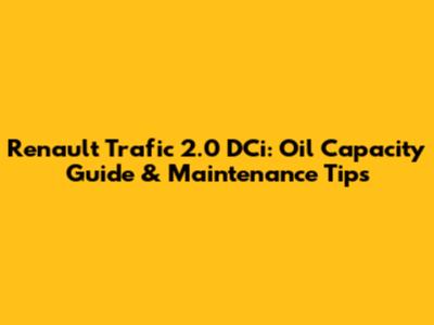 Renault Trafic 2.0 DCi: Oil Capacity Guide & Maintenance Tips