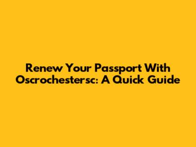 Renew Your Passport With Oscrochestersc: A Quick Guide