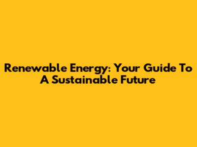 Renewable Energy: Your Guide To A Sustainable Future