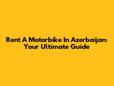Rent A Motorbike In Azerbaijan: Your Ultimate Guide