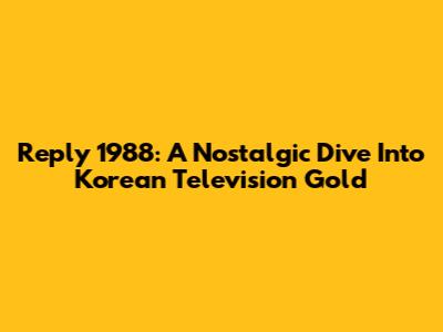 Reply 1988: A Nostalgic Dive Into Korean Television Gold