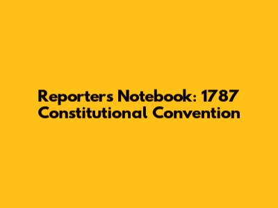 Reporter's Notebook: 1787 Constitutional Convention