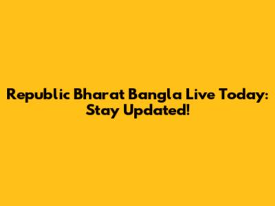Republic Bharat Bangla Live Today: Stay Updated!