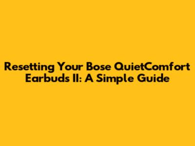 Resetting Your Bose QuietComfort Earbuds II: A Simple Guide
