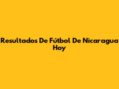 Resultados De Fútbol De Nicaragua Hoy