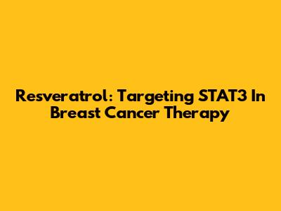 Resveratrol: Targeting STAT3 In Breast Cancer Therapy