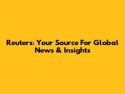 Reuters: Your Source For Global News & Insights