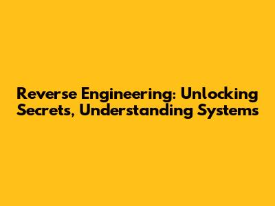 Reverse Engineering: Unlocking Secrets, Understanding Systems