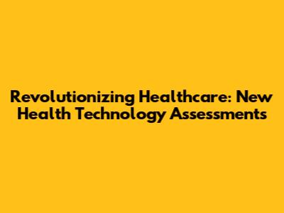 Revolutionizing Healthcare: New Health Technology Assessments