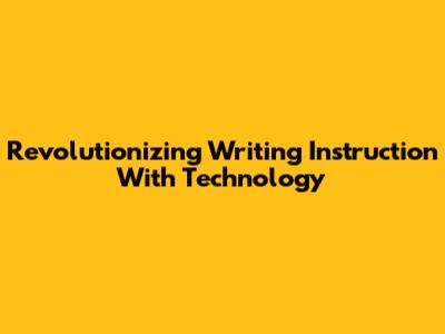 Revolutionizing Writing Instruction With Technology