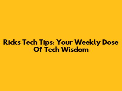 Rick's Tech Tips: Your Weekly Dose Of Tech Wisdom