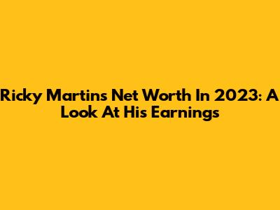 Ricky Martin's Net Worth In 2023: A Look At His Earnings
