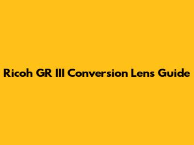 Ricoh GR III Conversion Lens Guide