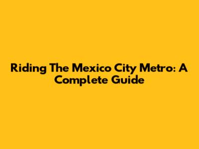 Riding The Mexico City Metro: A Complete Guide