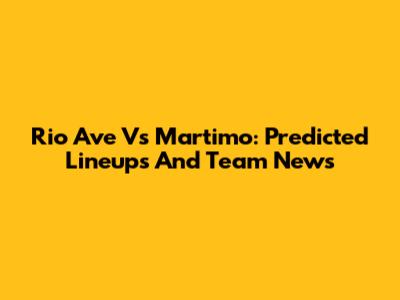Rio Ave Vs Martimo: Predicted Lineups And Team News