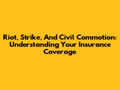 Riot, Strike, And Civil Commotion: Understanding Your Insurance Coverage