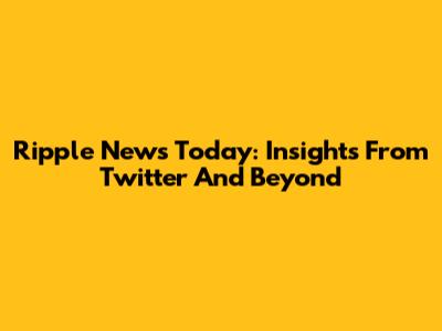 Ripple News Today: Insights From Twitter And Beyond