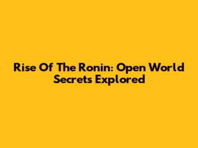 Rise Of The Ronin: Open World Secrets Explored