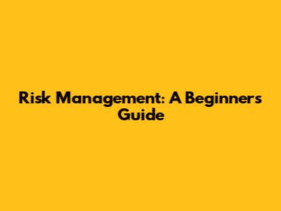 Risk Management: A Beginner's Guide