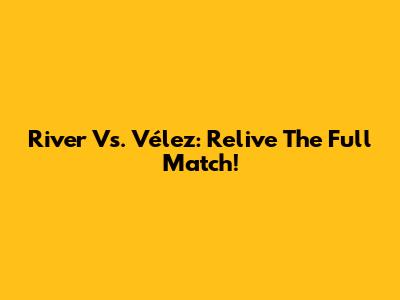 River Vs. Vélez: Relive The Full Match!