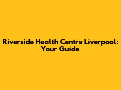 Riverside Health Centre Liverpool: Your Guide