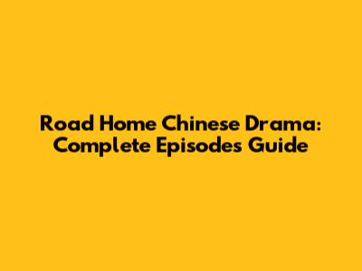 Road Home Chinese Drama: Complete Episodes Guide