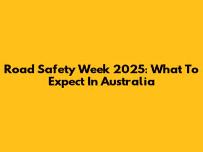 Road Safety Week 2025: What To Expect In Australia
