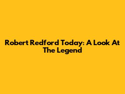 Robert Redford Today: A Look At The Legend