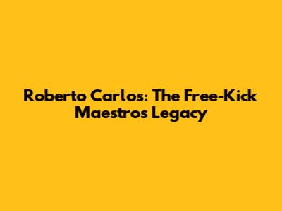 Roberto Carlos: The Free-Kick Maestro's Legacy