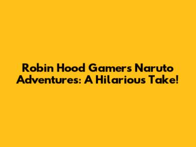 Robin Hood Gamer's Naruto Adventures: A Hilarious Take!