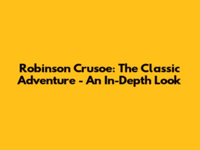 Robinson Crusoe: The Classic Adventure - An In-Depth Look