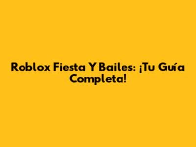 Roblox Fiesta Y Bailes: ¡Tu Guía Completa!