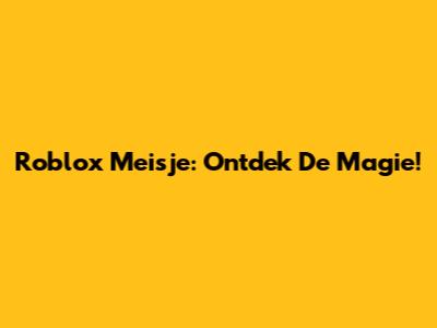 Roblox Meisje: Ontdek De Magie!
