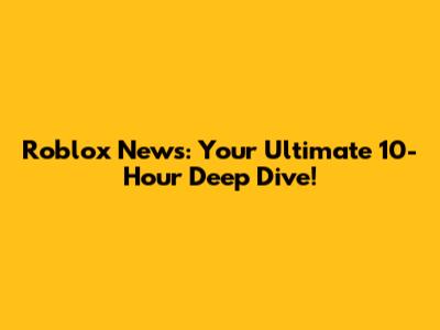 Roblox News: Your Ultimate 10-Hour Deep Dive!
